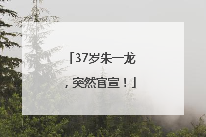 37岁朱一龙，突然官宣！
